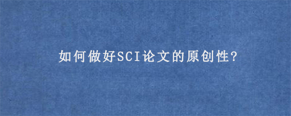 如何做好SCI论文的原创性?