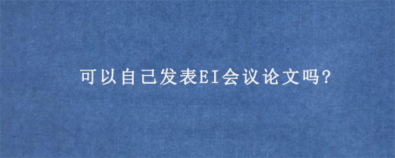 可以自己发表EI会议论文吗?