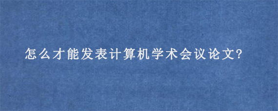 怎么才能发表计算机学术会议论文?