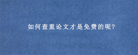 如何查重论文才是免费的呢?