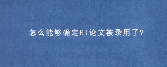 怎么能够确定EI论文被录用了?