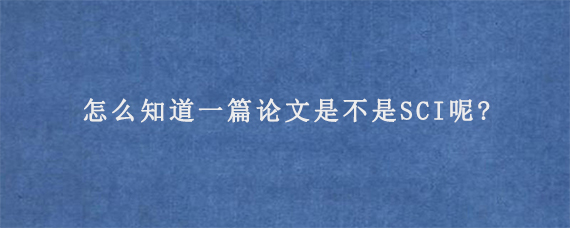 怎么知道一篇论文是不是SCI呢?