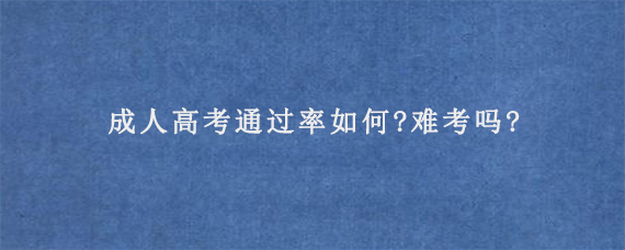 成人高考通过率如何?难考吗?