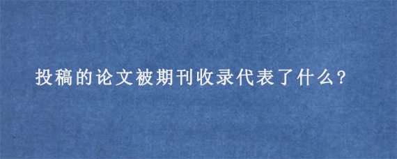 投稿的论文被期刊收录代表了什么?