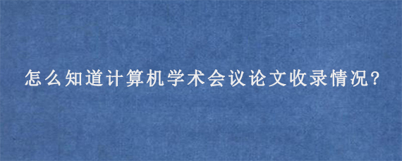 怎么知道计算机学术会议论文收录情况?