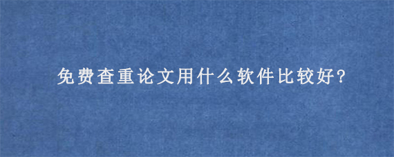 免费查重论文用什么软件比较好?