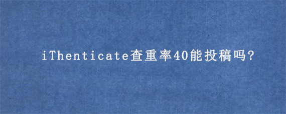 iThenticate查重率40能投稿吗?