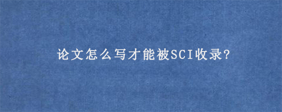 论文怎么写才能被SCI收录?