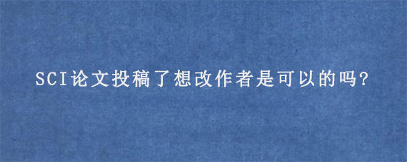 SCI论文投稿了想改作者是可以的吗?