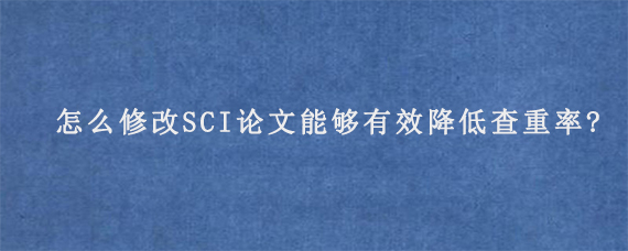 怎么修改SCI论文能够有效降低查重率?