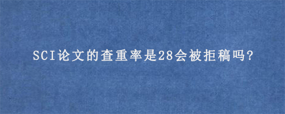 SCI论文的查重率是28会被拒稿吗?