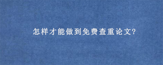 怎样才能做到免费查重论文?