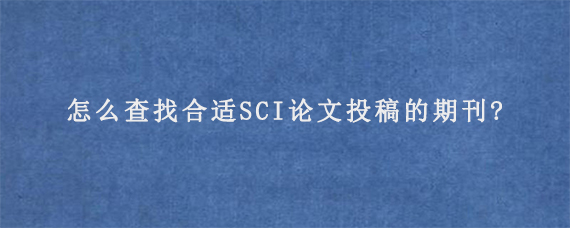 怎么查找合适SCI论文投稿的期刊?