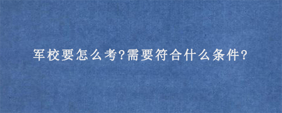 军校要怎么考?需要符合什么条件?