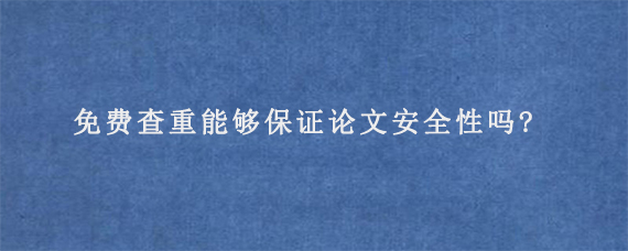 免费查重能够保证论文安全性吗?