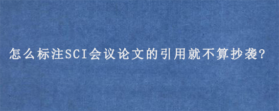 怎么标注SCI会议论文的引用就不算抄袭?