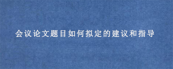 会议论文题目如何拟定的建议和指导