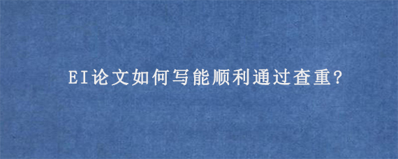 EI论文如何写能顺利通过查重?