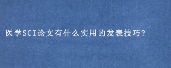 医学SCI论文有什么实用的发表技巧?