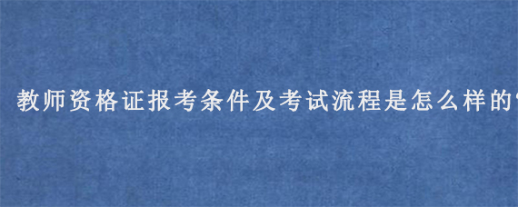 教师资格证报考条件及考试流程是怎么样的?