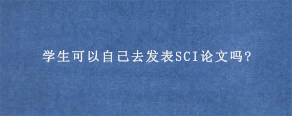 学生可以自己去发表SCI论文吗?