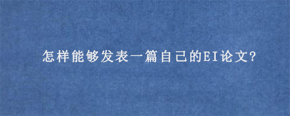 怎样能够发表一篇自己的EI论文?