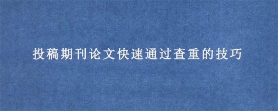 投稿期刊论文快速通过查重的技巧