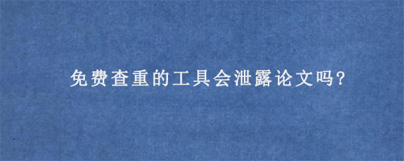 免费查重的工具会泄露论文吗?