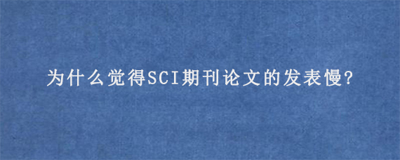 为什么觉得SCI期刊论文的发表慢?