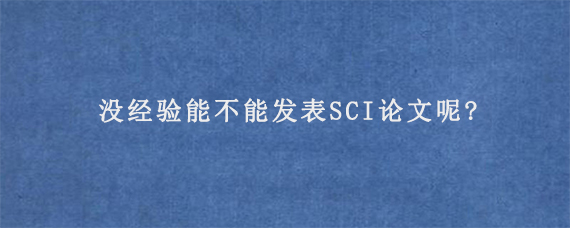 没经验能不能发表SCI论文呢?