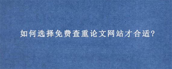 如何选择免费查重论文网站才合适?