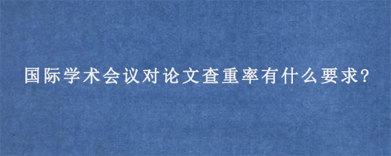 国际学术会议对论文查重率有什么要求?