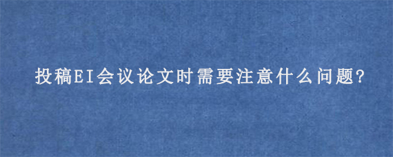 投稿EI会议论文时需要注意什么问题?