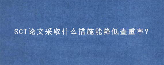 SCI论文采取什么措施能降低查重率?