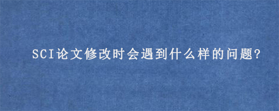 SCI论文修改时会遇到什么样的问题?