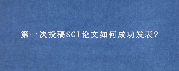 第一次投稿SCI论文如何成功发表?