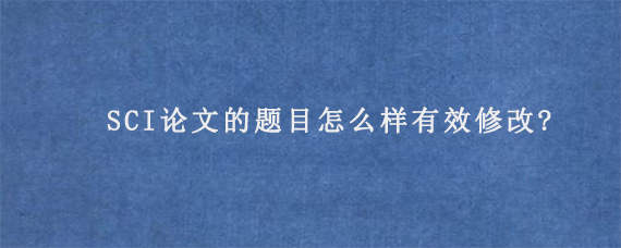 SCI论文的题目怎么样有效修改?