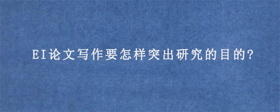 EI论文写作要怎样突出研究的目的?