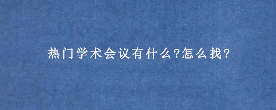 热门学术会议有什么?怎么找?