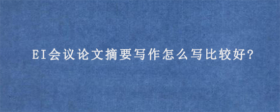 EI会议论文摘要写作怎么写比较好?