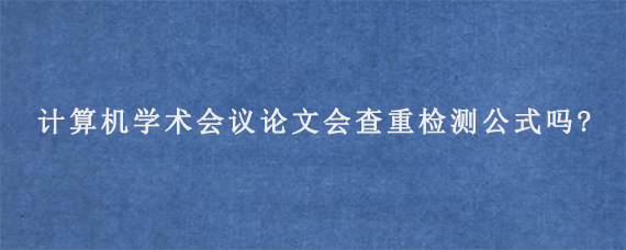 计算机学术会议论文会查重检测公式吗?