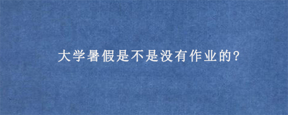 大学暑假是不是没有作业的?