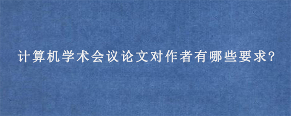 计算机学术会议论文对作者有哪些要求?