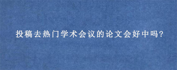 投稿去热门学术会议的论文会好中吗?