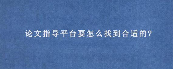 论文指导平台要怎么找到合适的?