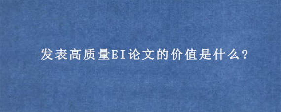 发表高质量EI论文的价值是什么?