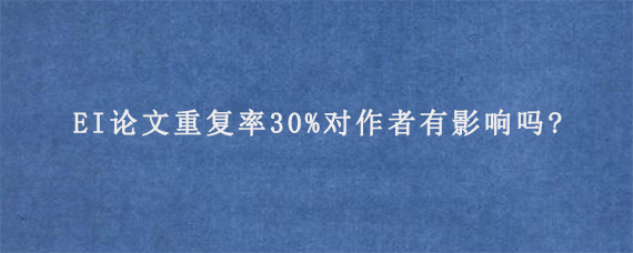 EI论文重复率30%对作者有影响吗?