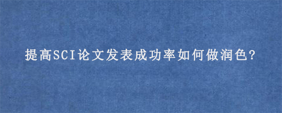 提高SCI论文发表成功率如何做润色?