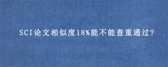 SCI论文相似度18%能不能查重通过?