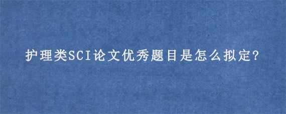 护理类SCI论文优秀题目是怎么拟定?